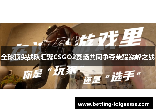 全球顶尖战队汇聚CSGO2赛场共同争夺荣耀巅峰之战